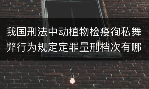我国刑法中动植物检疫徇私舞弊行为规定定罪量刑档次有哪些