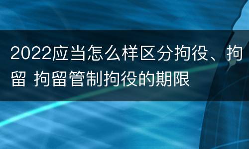 2022应当怎么样区分拘役、拘留 拘留管制拘役的期限