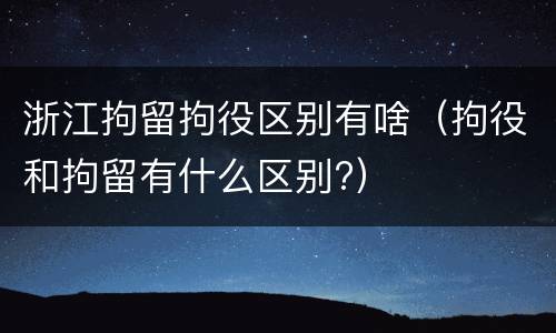 浙江拘留拘役区别有啥（拘役和拘留有什么区别?）
