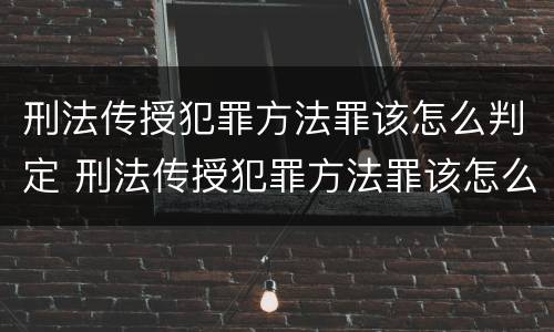 刑法传授犯罪方法罪该怎么判定 刑法传授犯罪方法罪该怎么判定呢