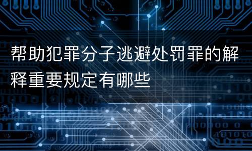 帮助犯罪分子逃避处罚罪的解释重要规定有哪些