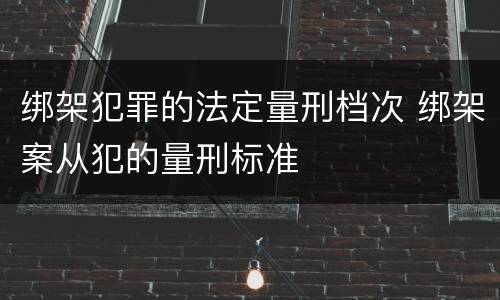 绑架犯罪的法定量刑档次 绑架案从犯的量刑标准