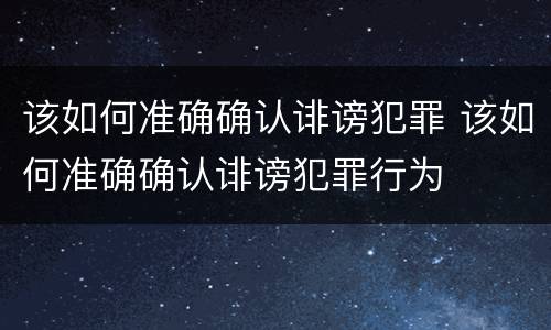 该如何准确确认诽谤犯罪 该如何准确确认诽谤犯罪行为