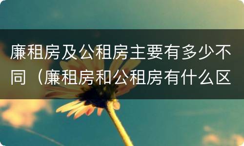 廉租房及公租房主要有多少不同（廉租房和公租房有什么区别）