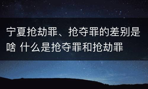 宁夏抢劫罪、抢夺罪的差别是啥 什么是抢夺罪和抢劫罪