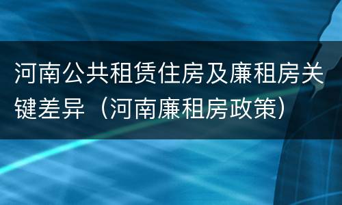 河南公共租赁住房及廉租房关键差异（河南廉租房政策）