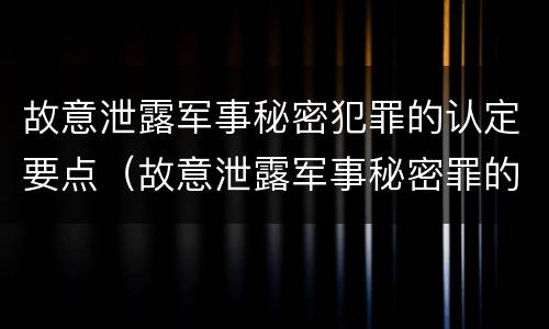 故意泄露军事秘密犯罪的认定要点（故意泄露军事秘密罪的主体）
