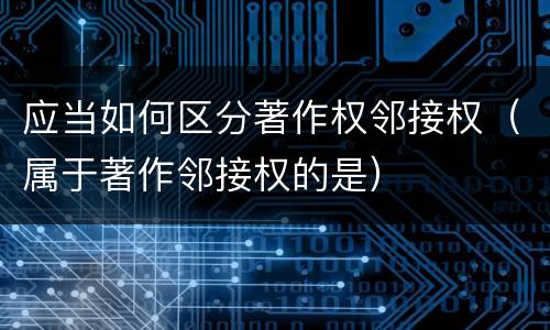 应当如何区分著作权邻接权（属于著作邻接权的是）