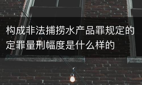 构成非法捕捞水产品罪规定的定罪量刑幅度是什么样的