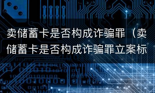 卖储蓄卡是否构成诈骗罪（卖储蓄卡是否构成诈骗罪立案标准）