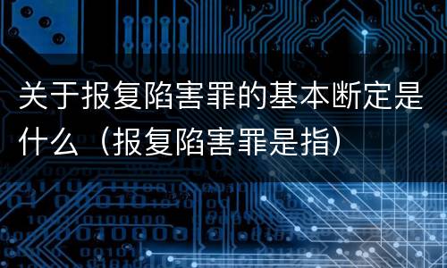 关于报复陷害罪的基本断定是什么（报复陷害罪是指）