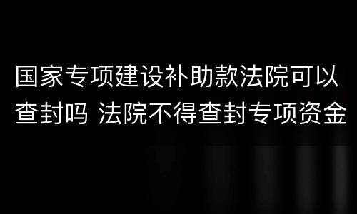 国家专项建设补助款法院可以查封吗 法院不得查封专项资金