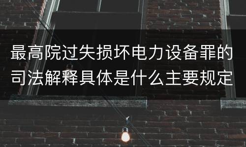 最高院过失损坏电力设备罪的司法解释具体是什么主要规定
