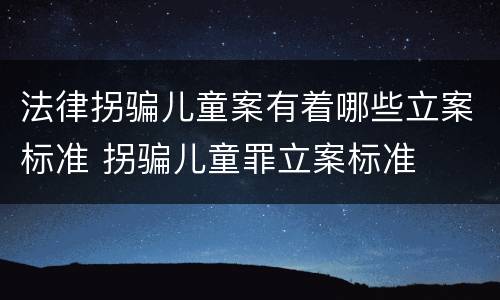 法律拐骗儿童案有着哪些立案标准 拐骗儿童罪立案标准