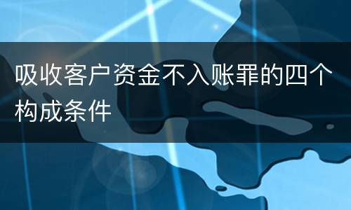吸收客户资金不入账罪的四个构成条件