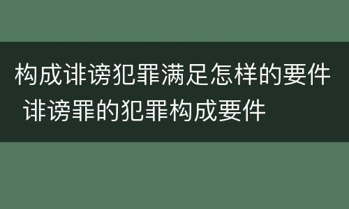 构成诽谤犯罪满足怎样的要件 诽谤罪的犯罪构成要件