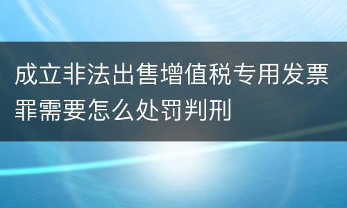 成立非法出售增值税专用发票罪需要怎么处罚判刑