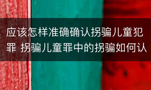 应该怎样准确确认拐骗儿童犯罪 拐骗儿童罪中的拐骗如何认定