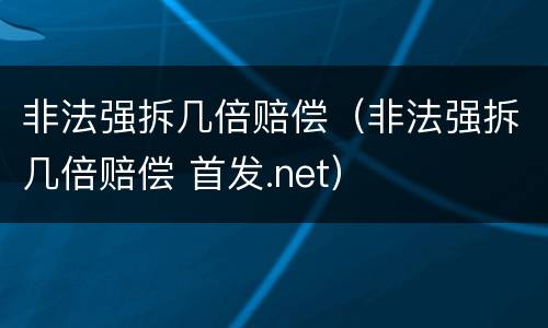 非法强拆几倍赔偿（非法强拆几倍赔偿 首发.net）