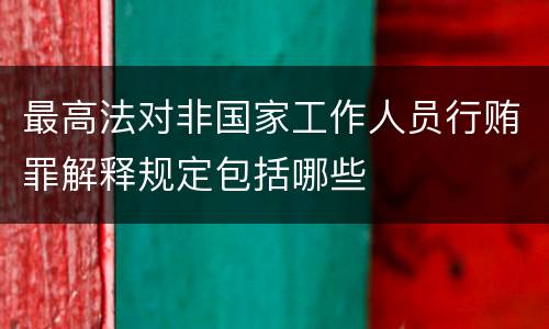 最高法对非国家工作人员行贿罪解释规定包括哪些