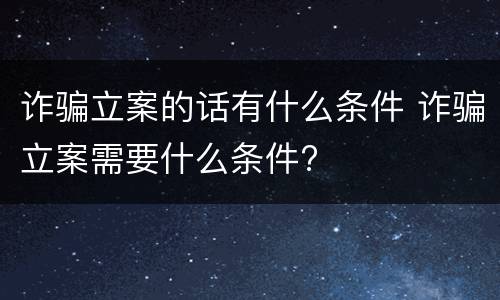 诈骗立案的话有什么条件 诈骗立案需要什么条件?