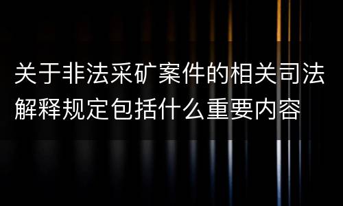 关于非法采矿案件的相关司法解释规定包括什么重要内容