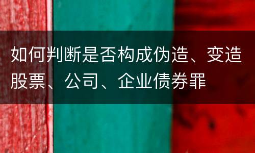 如何判断是否构成伪造、变造股票、公司、企业债券罪
