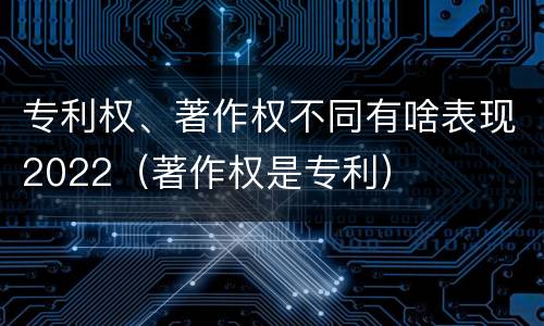 专利权、著作权不同有啥表现2022（著作权是专利）