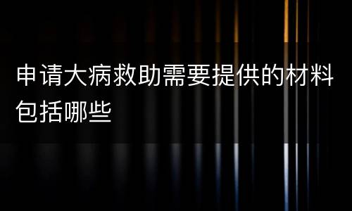 申请大病救助需要提供的材料包括哪些