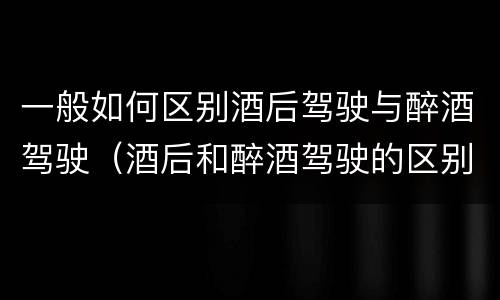一般如何区别酒后驾驶与醉酒驾驶（酒后和醉酒驾驶的区别）
