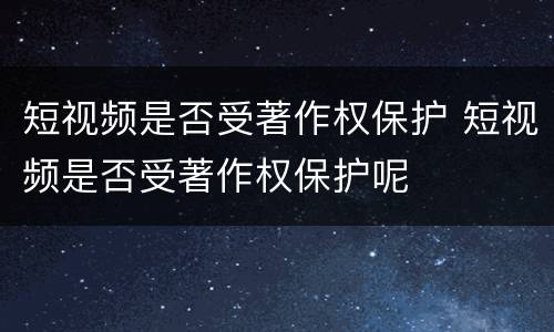 短视频是否受著作权保护 短视频是否受著作权保护呢