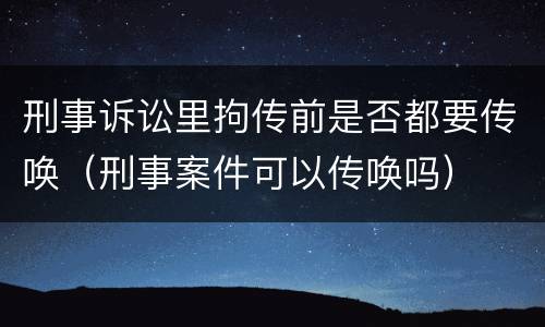 刑事诉讼里拘传前是否都要传唤（刑事案件可以传唤吗）