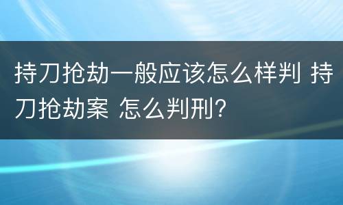 持刀抢劫一般应该怎么样判 持刀抢劫案 怎么判刑?
