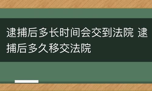 逮捕后多长时间会交到法院 逮捕后多久移交法院
