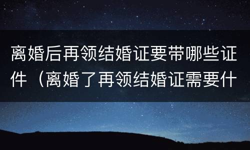 离婚后再领结婚证要带哪些证件（离婚了再领结婚证需要什么证件）