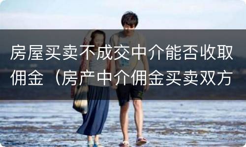 房屋买卖不成交中介能否收取佣金（房产中介佣金买卖双方都要收吗）