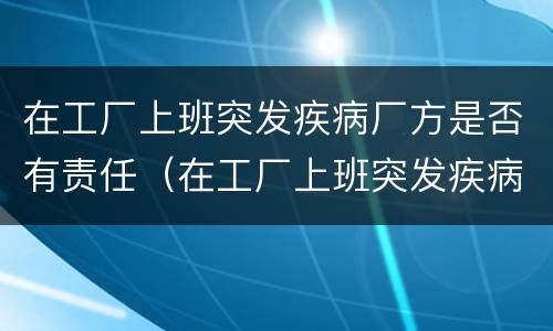 在工厂上班突发疾病厂方是否有责任（在工厂上班突发疾病厂方有责任吗）