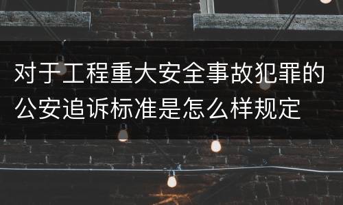 对于工程重大安全事故犯罪的公安追诉标准是怎么样规定