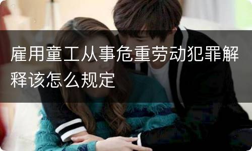 雇用童工从事危重劳动犯罪解释该怎么规定