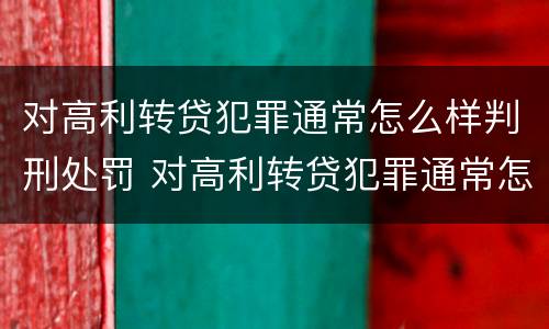对高利转贷犯罪通常怎么样判刑处罚 对高利转贷犯罪通常怎么样判刑处罚标准