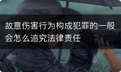 故意伤害行为构成犯罪的一般会怎么追究法律责任