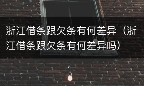 浙江借条跟欠条有何差异（浙江借条跟欠条有何差异吗）