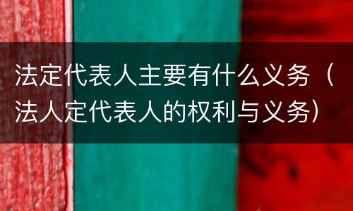 法定代表人主要有什么义务（法人定代表人的权利与义务）