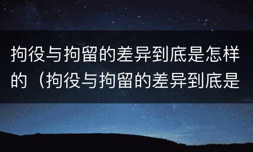 拘役与拘留的差异到底是怎样的（拘役与拘留的差异到底是怎样的关系）