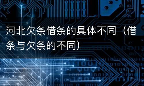 河北欠条借条的具体不同（借条与欠条的不同）