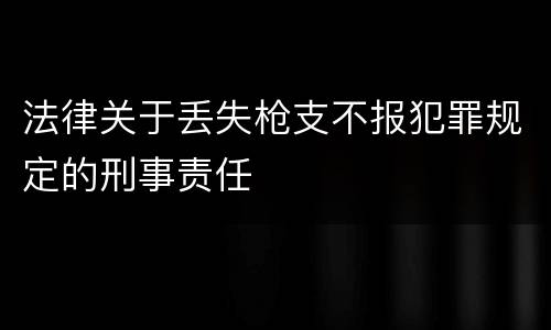 法律关于丢失枪支不报犯罪规定的刑事责任