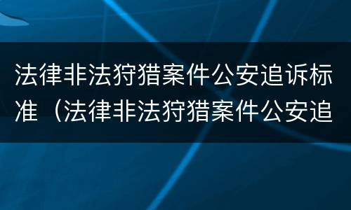 法律非法狩猎案件公安追诉标准（法律非法狩猎案件公安追诉标准是多少）