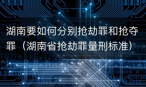湖南要如何分别抢劫罪和抢夺罪（湖南省抢劫罪量刑标准）
