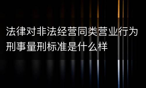 法律对非法经营同类营业行为刑事量刑标准是什么样