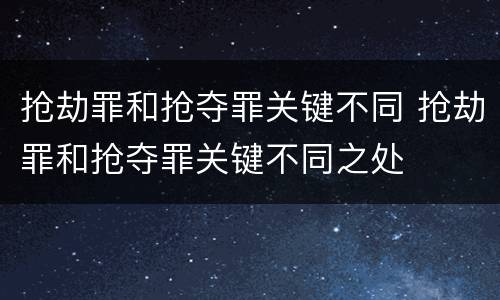 抢劫罪和抢夺罪关键不同 抢劫罪和抢夺罪关键不同之处